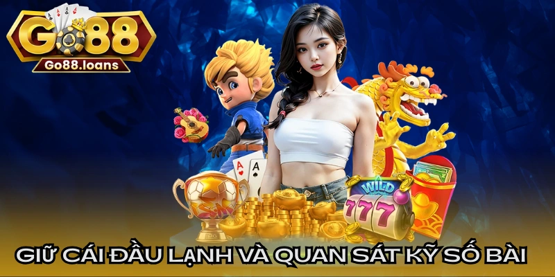 Luôn giữ cái đầu lạnh và quan sát kỹ số bài của đối thủ trước 